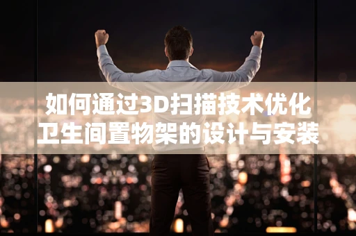 如何通过3D扫描技术优化卫生间置物架的设计与安装？