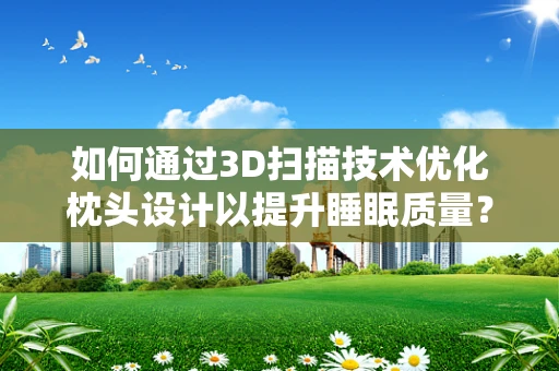 如何通过3D扫描技术优化枕头设计以提升睡眠质量？