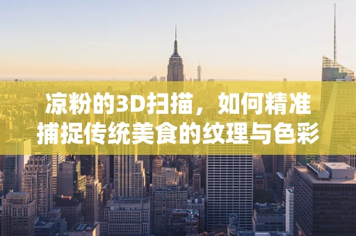 凉粉的3D扫描，如何精准捕捉传统美食的纹理与色彩？