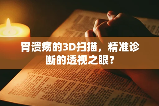 胃溃疡的3D扫描，精准诊断的透视之眼？