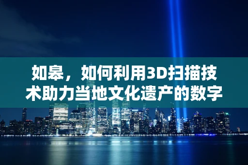 如皋，如何利用3D扫描技术助力当地文化遗产的数字化保护？