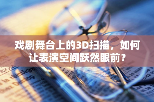 戏剧舞台上的3D扫描，如何让表演空间跃然眼前？