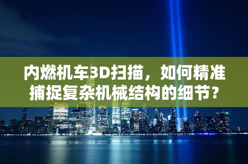 内燃机车3D扫描，如何精准捕捉复杂机械结构的细节？