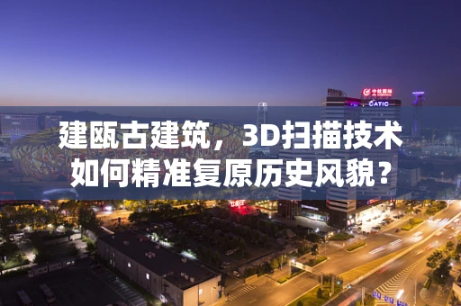 建瓯古建筑，3D扫描技术如何精准复原历史风貌？