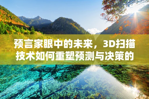 预言家眼中的未来，3D扫描技术如何重塑预测与决策的边界？