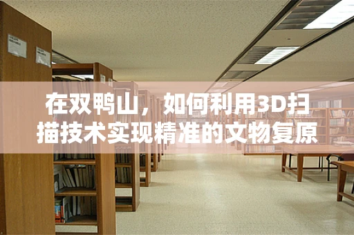 在双鸭山，如何利用3D扫描技术实现精准的文物复原？