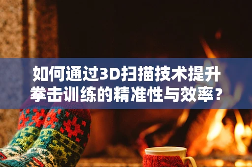 如何通过3D扫描技术提升拳击训练的精准性与效率？