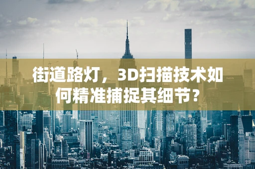 街道路灯，3D扫描技术如何精准捕捉其细节？