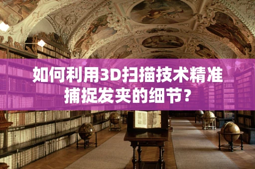 如何利用3D扫描技术精准捕捉发夹的细节？