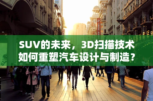 SUV的未来，3D扫描技术如何重塑汽车设计与制造？