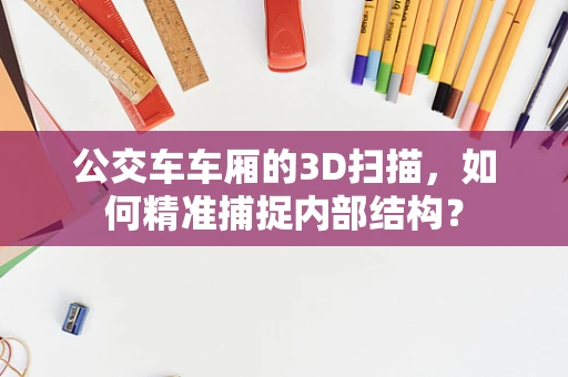 公交车车厢的3D扫描，如何精准捕捉内部结构？