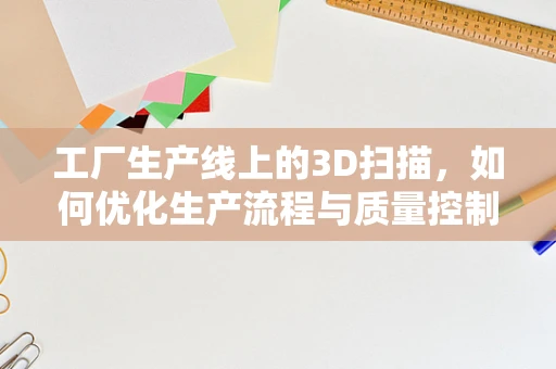 工厂生产线上的3D扫描，如何优化生产流程与质量控制？