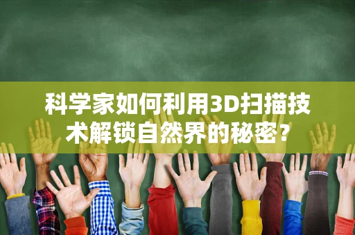 科学家如何利用3D扫描技术解锁自然界的秘密？