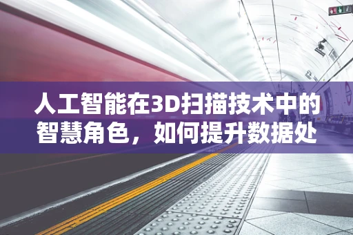 人工智能在3D扫描技术中的智慧角色，如何提升数据处理与应用的效率？