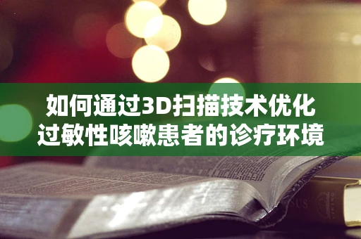 如何通过3D扫描技术优化过敏性咳嗽患者的诊疗环境？