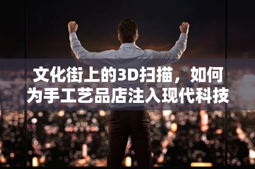 文化街上的3D扫描，如何为手工艺品店注入现代科技活力？