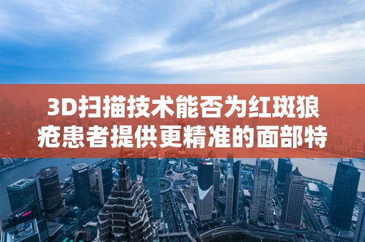 3D扫描技术能否为红斑狼疮患者提供更精准的面部特征记录？