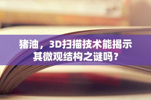 猪油，3D扫描技术能揭示其微观结构之谜吗？