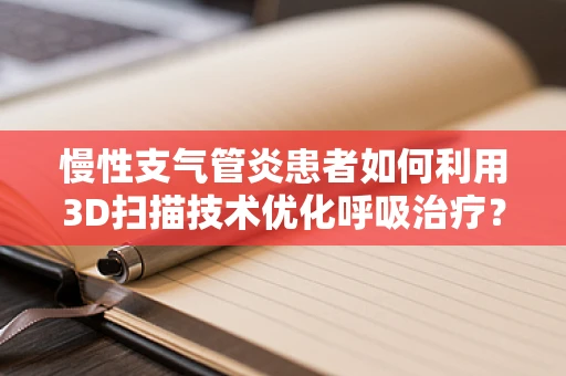 慢性支气管炎患者如何利用3D扫描技术优化呼吸治疗？