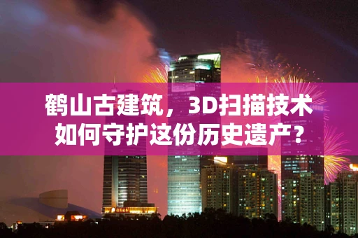 鹤山古建筑，3D扫描技术如何守护这份历史遗产？