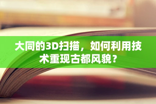 大同的3D扫描，如何利用技术重现古都风貌？