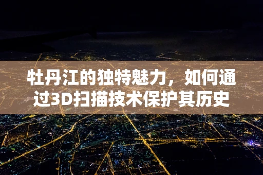 牡丹江的独特魅力，如何通过3D扫描技术保护其历史文化遗产？