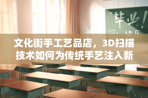 文化街手工艺品店，3D扫描技术如何为传统手艺注入新生命？
