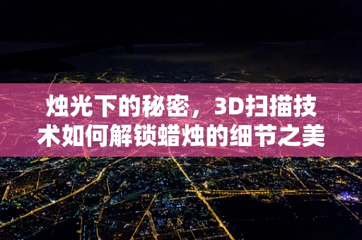 烛光下的秘密，3D扫描技术如何解锁蜡烛的细节之美？