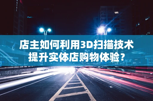 店主如何利用3D扫描技术提升实体店购物体验？