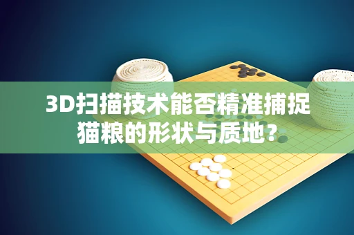 3D扫描技术能否精准捕捉猫粮的形状与质地？