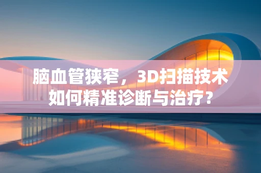 脑血管狭窄，3D扫描技术如何精准诊断与治疗？
