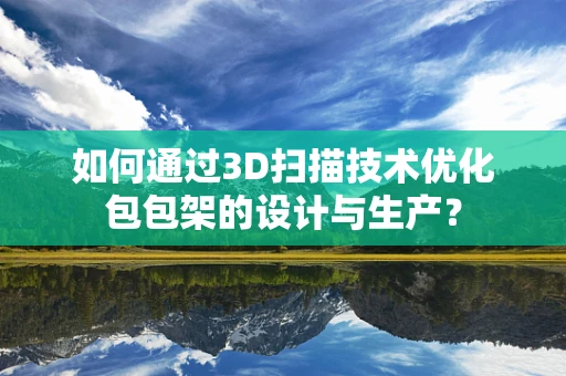 如何通过3D扫描技术优化包包架的设计与生产？
