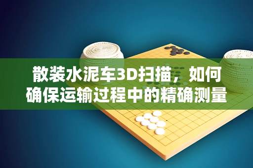 散装水泥车3D扫描，如何确保运输过程中的精确测量与安全？