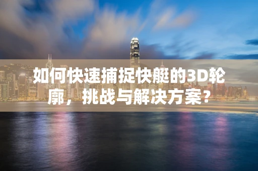 如何快速捕捉快艇的3D轮廓，挑战与解决方案？