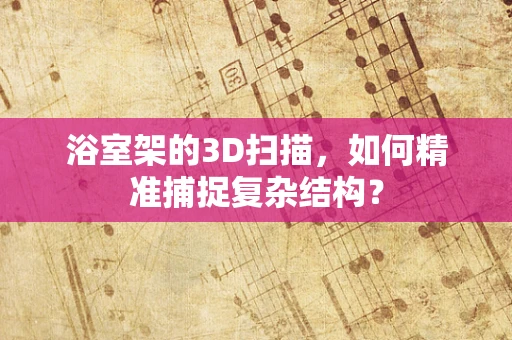 浴室架的3D扫描，如何精准捕捉复杂结构？