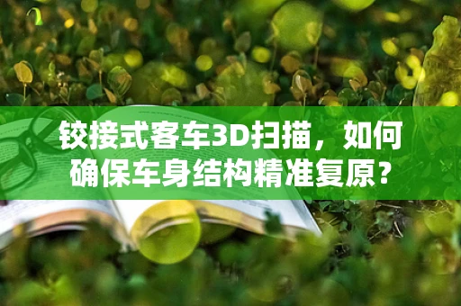 铰接式客车3D扫描，如何确保车身结构精准复原？