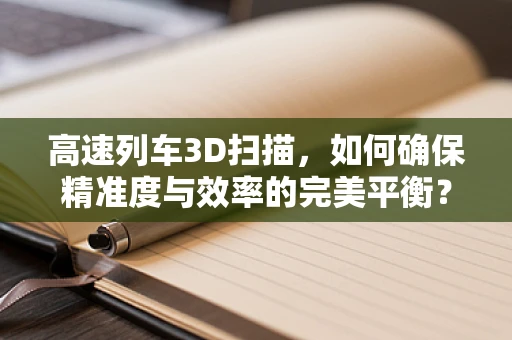 高速列车3D扫描，如何确保精准度与效率的完美平衡？