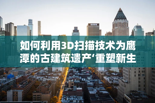如何利用3D扫描技术为鹰潭的古建筑遗产‘重塑新生’？