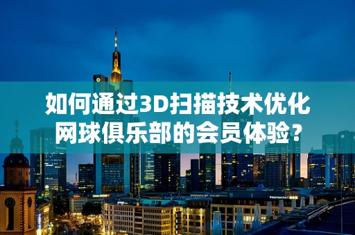 如何通过3D扫描技术优化网球俱乐部的会员体验？