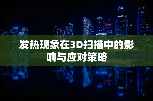 发热现象在3D扫描中的影响与应对策略