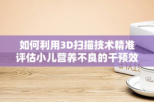 如何利用3D扫描技术精准评估小儿营养不良的干预效果？