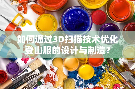 如何通过3D扫描技术优化登山服的设计与制造？