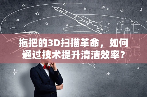拖把的3D扫描革命，如何通过技术提升清洁效率？