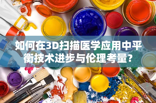 如何在3D扫描医学应用中平衡技术进步与伦理考量？