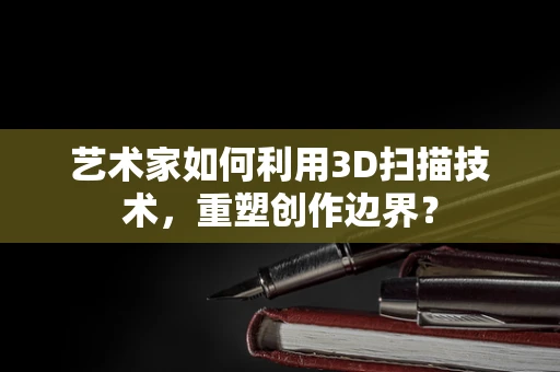 艺术家如何利用3D扫描技术，重塑创作边界？