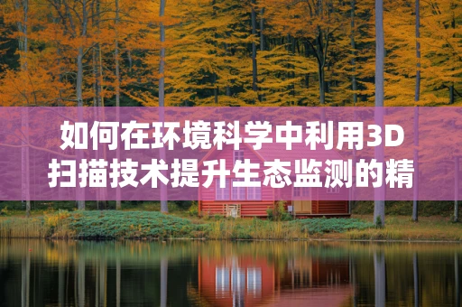 如何在环境科学中利用3D扫描技术提升生态监测的精度与效率？