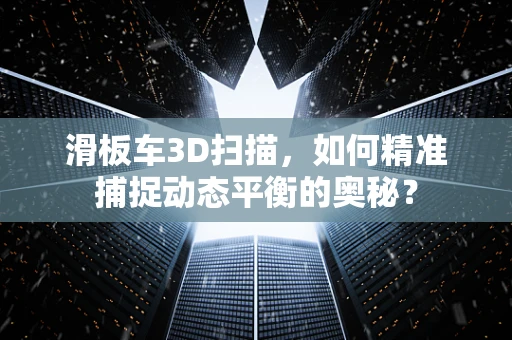 滑板车3D扫描，如何精准捕捉动态平衡的奥秘？