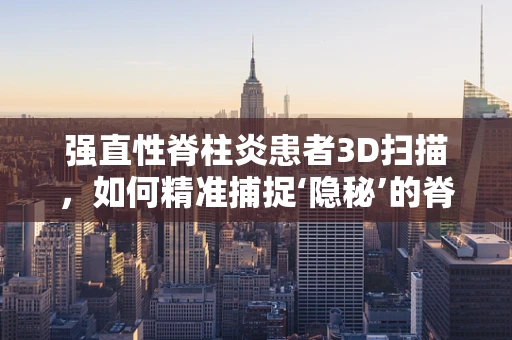 强直性脊柱炎患者3D扫描，如何精准捕捉‘隐秘’的脊柱形态？