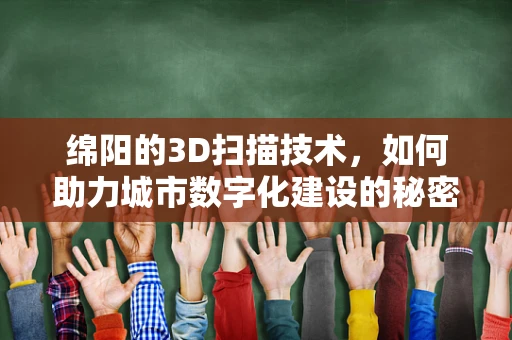 绵阳的3D扫描技术，如何助力城市数字化建设的秘密武器？