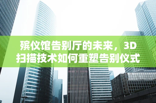 殡仪馆告别厅的未来，3D扫描技术如何重塑告别仪式？